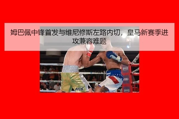 姆巴佩中锋首发与维尼修斯左路内切，皇马新赛季进攻兼容难题