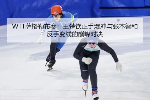 WTT萨格勒布赛：王楚钦正手爆冲与张本智和反手变线的巅峰对决