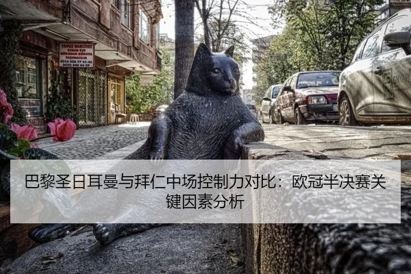 巴黎圣日耳曼与拜仁中场控制力对比：欧冠半决赛关键因素分析