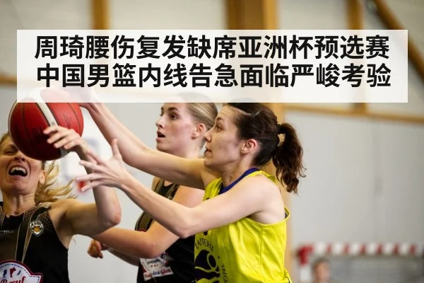 周琦腰伤复发缺席亚洲杯预选赛 中国男篮内线告急面临严峻考验