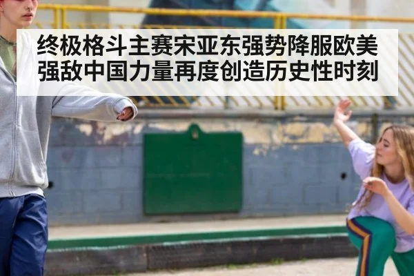 终极格斗主赛宋亚东强势降服欧美强敌中国力量再度创造历史性时刻