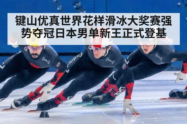 键山优真世界花样滑冰大奖赛强势夺冠日本男单新王正式登基