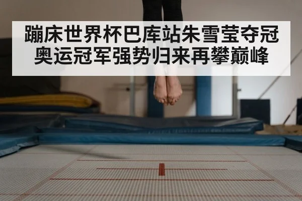 蹦床世界杯巴库站朱雪莹夺冠奥运冠军强势归来再攀巅峰