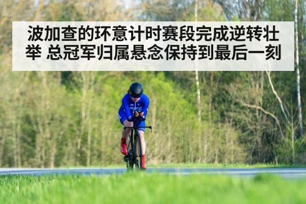 波加查的环意计时赛段完成逆转壮举 总冠军归属悬念保持到最后一刻