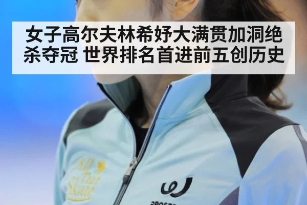 女子高尔夫林希妤大满贯加洞绝杀夺冠 世界排名首进前五创历史
