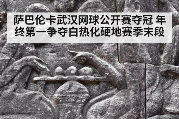 萨巴伦卡武汉网球公开赛夺冠 年终第一争夺白热化硬地赛季末段