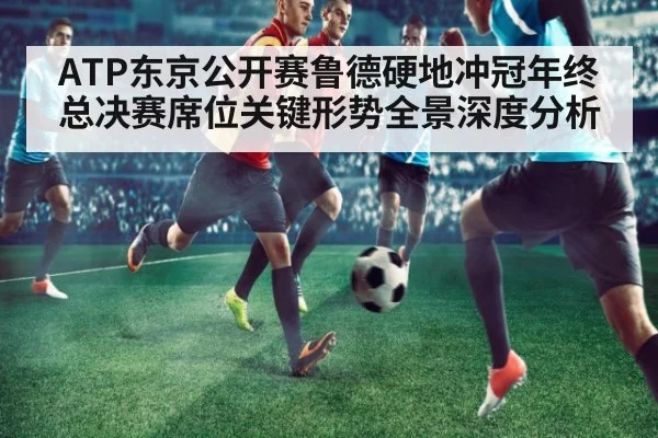 ATP东京公开赛鲁德硬地冲冠年终总决赛席位关键形势全景深度分析