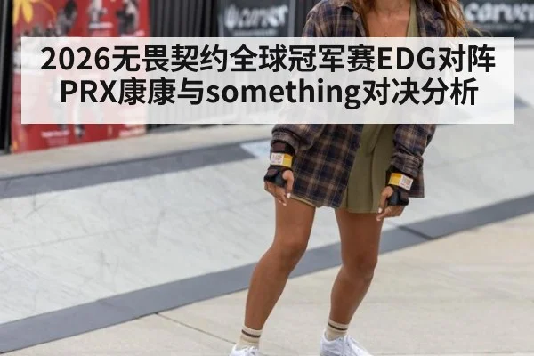 2026无畏契约全球冠军赛EDG对阵PRX康康与something对决分析