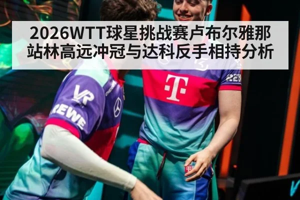 2026WTT球星挑战赛卢布尔雅那站林高远冲冠与达科反手相持分析